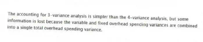 The accounting for 3-variance analysis is simpler than the 4-variance analysis, but some
information is lost because the variable and fixed overhead spending variances are combined
into a single total overhead spending variance.