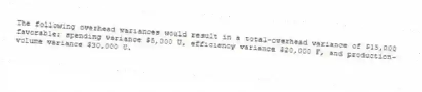 The following overhead variances would result in a total-overhead variance of $15,000 favorable: spending variance $5,000 U, efficiency variance $20,000 F, and production-volume variance $30,000 U.