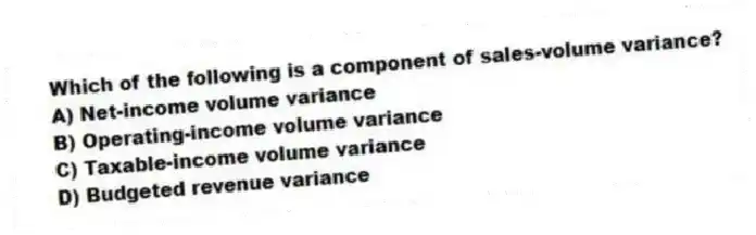 Which of the following is a component of sales-volume variance?
A) Net-income volume variance
B) Operating-income volume variance
C) Taxable-income volume variance
D) Budgeted revenue variance