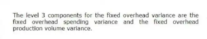 The level 3 components for the fixed overhead variance are the fixed overhead spending variance and the fixed overhead production volume variance.