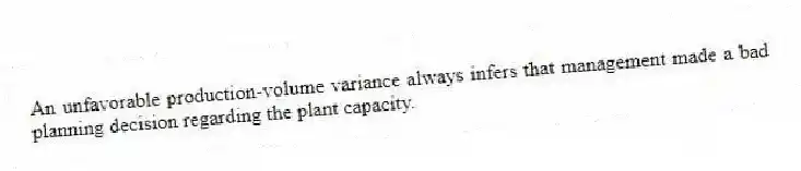 An unfavorable production-volume variance always infers that management made a bad planning decision regarding the plant capacity.