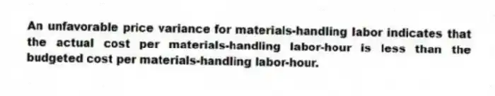 An unfavorable price variance for materials-handling labor indicates that the actual cost per materials-handling labor-hour is less than the budgeted cost per materials-handling labor-hour.