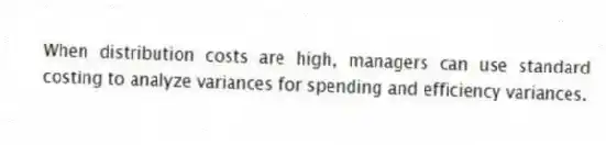 When distribution costs are high, managers can use standard costing to analyze variances for spending and efficiency variances.