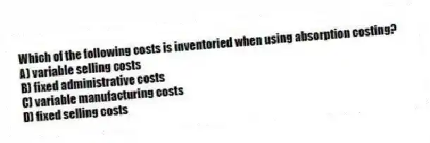 Which of the following costs is inventoried when using absorption costing?
A) variable selling costs
B) fixed administrative costs
C) variable manufacturing costs
D) fixed selling costs