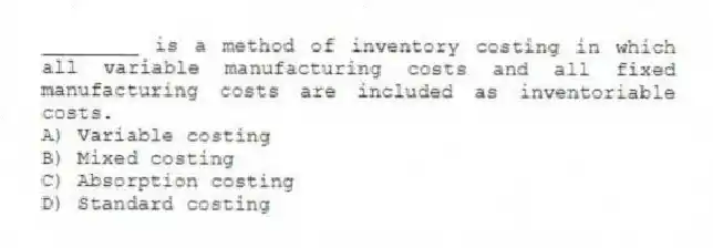________ is a method of inventory costing in which all variable manufacturing costs and all fixed manufacturing costs are included as inventoriable costs.
A) Variable costing
B) Mixed costing
C) Absorption costing
D) Standard costing