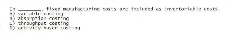 In ________, fixed manufacturing costs are included as inventoriable costs.
A) variable costing
B) absorption costing
C) throughput costing
D) activity-based costing