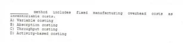 ________ method includes fixed manufacturing overhead costs as inventoriable costs.
A) Variable costing
B) Absorption costing
C) Throughput costing
D) Activity-based costing