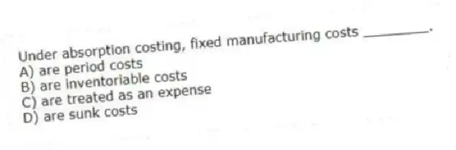 Under absorption costing, fixed manufacturing costs ________.
A) are period costs
B) are inventoriable costs
C) are treated as an expense
D) are sunk costs