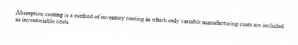 Absorption costing is a method of inventory costing in which only variable manufacturing costs are included as inventoriable costs.