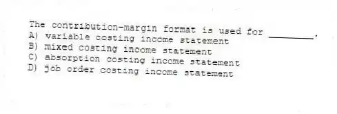 The contribution-margin format is used for ________.
A) variable costing income statement
B) mixed costing income statement
C) absorption costing income statement
D) job order costing income statement