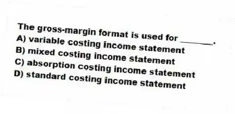 The gross-margin format is used for ________.
A) variable costing income statement
B) mixed costing income statement
C) absorption costing income statement
D) standard costing income statement