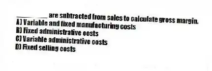 ________ are subtracted from sales to calculate gross margin.
A) Variable and fixed manufacturing costs
B) Fixed administrative costs
C) Variable administrative costs
D) Fixed selling costs