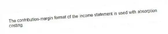 The contribution-margin format of the income statement is used with absorption costing.