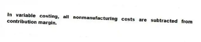 In variable costing, all nonmanufacturing costs are subtracted from contribution margin.