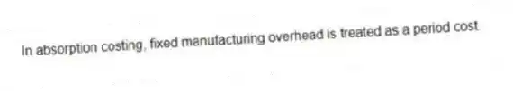 In absorption costing, fixed manufacturing overhead is treated as a period cost.