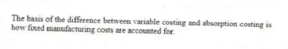 The basis of the difference between variable costing and absorption costing is how fixed manufacturing costs are accounted for.