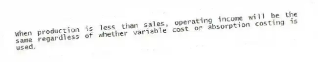 When production is less than sales, operating income will be the same regardless of whether variable cost or absorption costing is used.