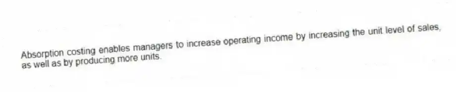 Absorption costing enables managers to increase operating income by increasing the unit level of sales, as well as by producing more units.