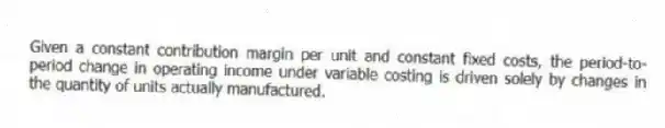 Given a constant contribution margin per unit and constant fixed costs, the period-to-period change in operating income under variable costing is driven solely by changes in the quantity of units actually manufactured.
