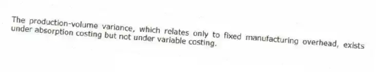 The production-volume variance, which relates only to fixed manufacturing overhead, exists under absorption costing but not under variable costing.