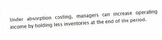 Under absorption costing, managers can increase operating income by holding less inventories at the end of the period.