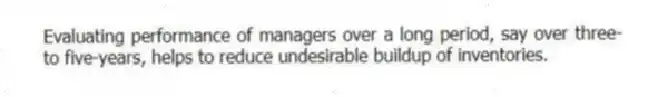 Evaluating performance of managers over a long period, say over three-to five-years, helps to reduce undesirable buildup of inventories.