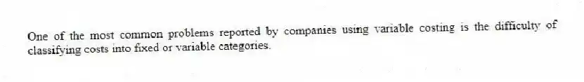 One of the most common problems reported by companies using variable costing is the difficulty of classifying costs into fixed or variable categories.
