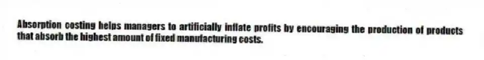 Absorption costing helps managers to artificially inflate profits by encouraging the production of products that absorb the highest amount of fixed manufacturing costs.