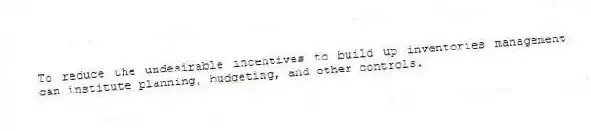To reduce the undesirable incentives to build up inventories management can institute planning, budgeting, and other controls.