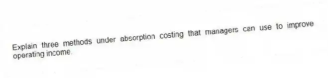 Explain three methods under absorption costing that managers can use to improve operating income.