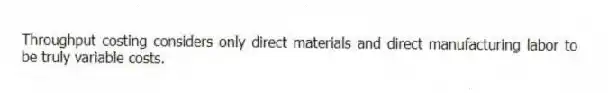 Throughput costing considers only direct materials and direct manufacturing labor to be truly variable costs.