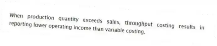 When production quantity exceeds sales, throughput costing results in reporting lower operating income than variable costing.