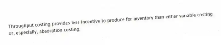 Throughput costing provides less incentive to produce for inventory than either variable costing or, especially, absorption costing.