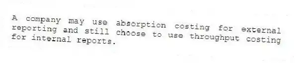 A company may use absorption costing for external reporting and still choose to use throughput costing for internal reports.