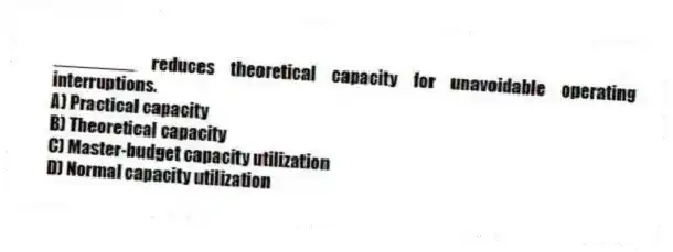 ________ reduces theoretical capacity for unavoidable operating interruptions.
A) Practical capacity
B) Theoretical capacity
C) Master-budget capacity utilization
D) Normal capacity utilization