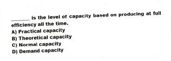 ________ is the level of capacity based on producing at full efficiency all the time.
A) Practical capacity
B) Theoretical capacity
C) Normal capacity
D) Demand capacity