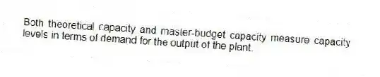 Both theoretical capacity and master-budget capacity measure capacity levels in terms of demand for the output of the plant.