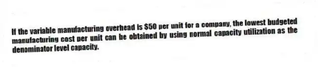 If the variable manufacturing overhead is $50 per unit for a company, the lowest budgeted manufacturing cost per unit can be obtained by using normal capacity utilization as the denominator level capacity.