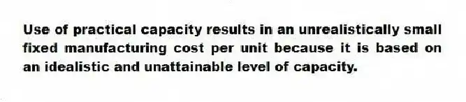 Use of practical capacity results in an unrealistically small fixed manufacturing cost per unit because it is based on an idealistic and unattainable level of capacity.