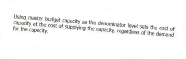 Using master budget capacity as the denominator level sets the cost of capacity at the cost of supplying the capacity, regardless of the demand for the capacity.