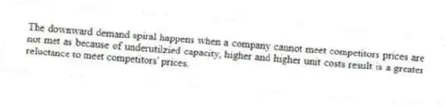 The downward demand spiral happens when a company cannot meet competitors prices are not met as because of underutilzied capacity, higher and higher unit costs result is a greater reluctance to meet competitors' prices.