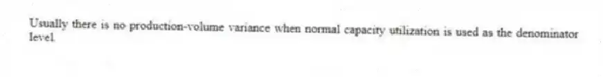 Usually there is no production-volume variance when normal capacity utilization is used as the denominator level.