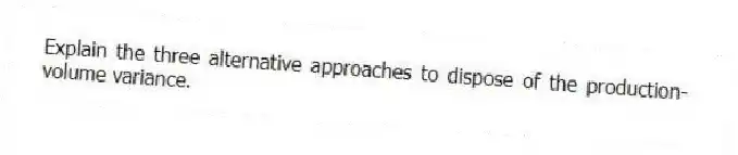 Explain the three alternative approaches to dispose of the production-volume variance.