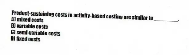 Product-sustaining costs in activity-based costing are similar to ________.
A) mixed costs
B) variable costs
C) semi-variable costs
D) fixed costs