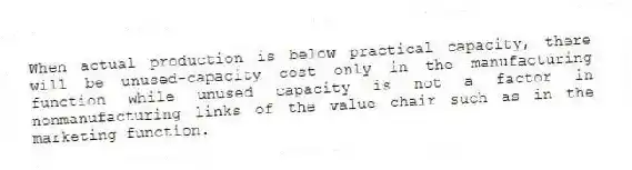 When actual production is below practical capacity, there will be unused-capacity cost only in the manufacturing function while unused capacity is not a factor in nonmanufacturing links of the value chair such as in the marketing function.