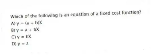 Which of the following is an equation of a fixed cost function?
A) y = (a + b)X
B) y = a + bX
C) y = bX
D) y = a