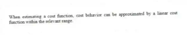 When estimating a cost function, cost behavior can be approximated by a linear cost function within the relevant range.