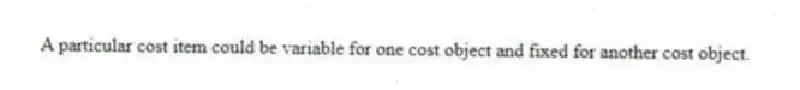 A particular cost item could be variable for one cost object and fixed for another cost object.