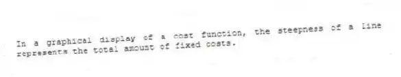 In a graphical display of a cost function, the steepness of a line represents the total amount of fixed costs.