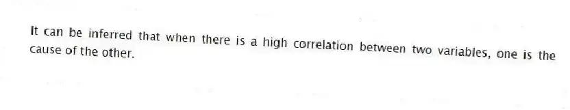 It can be inferred that when there is a high correlation between two variables, one is the cause of the other.